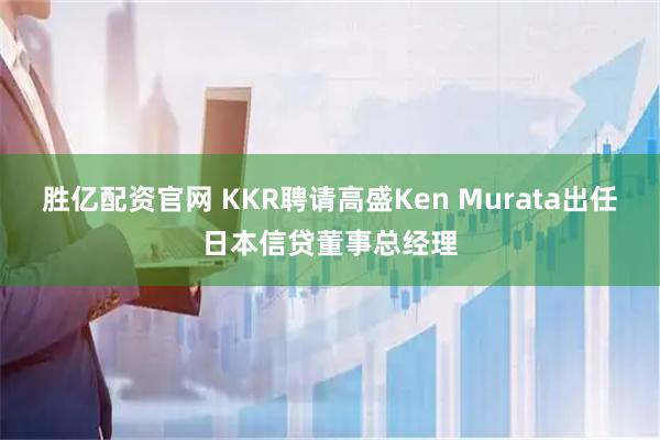 胜亿配资官网 KKR聘请高盛Ken Murata出任日本信贷董事总经理