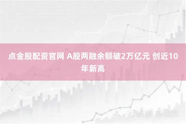 点金股配资官网 A股两融余额破2万亿元 创近10年新高
