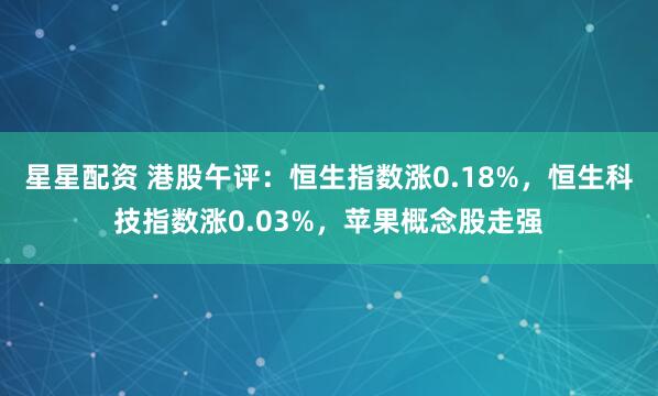 星星配资 港股午评：恒生指数涨0.18%，恒生科技指数涨0.03%，苹果概念股走强