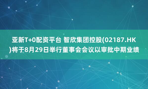 亚新T+0配资平台 智欣集团控股(02187.HK)将于8月29日举行董事会会议以审批中期业绩