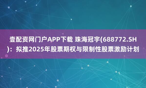 壹配资网门户APP下载 珠海冠宇(688772.SH)：拟推2025年股票期权与限制性股票激励计划