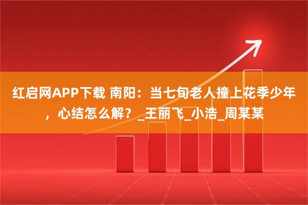 红启网APP下载 南阳：当七旬老人撞上花季少年，心结怎么解？_王丽飞_小浩_周某某