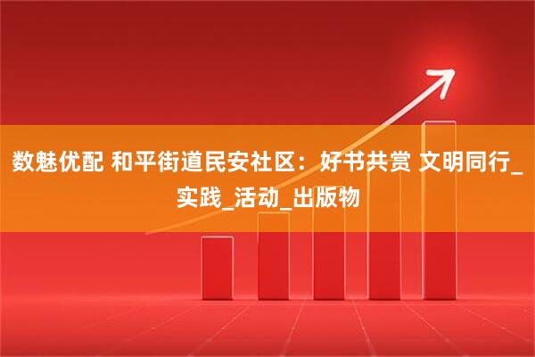 数魅优配 和平街道民安社区：好书共赏 文明同行_实践_活动_出版物