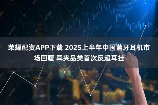 荣耀配资APP下载 2025上半年中国蓝牙耳机市场回暖 耳夹品类首次反超耳挂