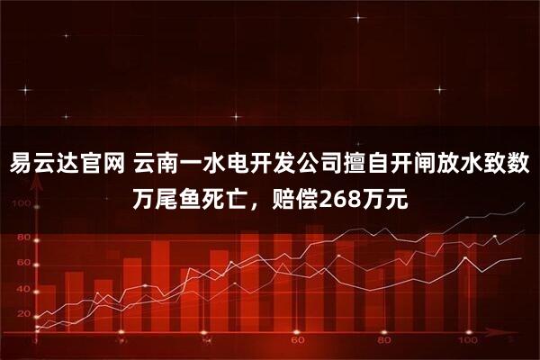 易云达官网 云南一水电开发公司擅自开闸放水致数万尾鱼死亡,赔偿268万元