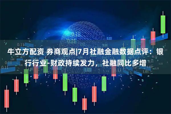 牛立方配资 券商观点|7月社融金融数据点评：银行行业-财政持续发力，社融同比多增