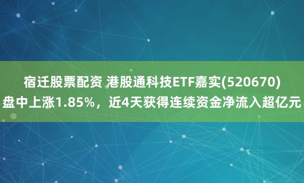 宿迁股票配资 港股通科技ETF嘉实(520670)盘中上涨1.85%，近4天获得连续资金净流入超亿元