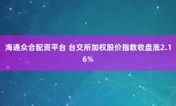 海通众合配资平台 台交所加权股价指数收盘涨2.16%