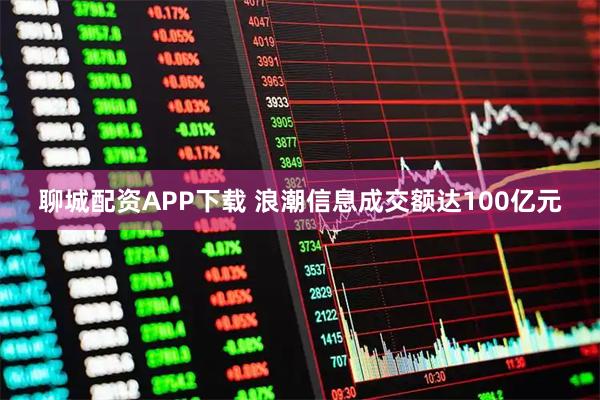 聊城配资APP下载 浪潮信息成交额达100亿元