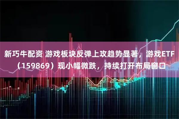 新巧牛配资 游戏板块反弹上攻趋势显著，游戏ETF（159869）现小幅微跌，持续打开布局窗口