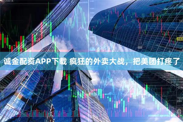 诚金配资APP下载 疯狂的外卖大战，把美团打疼了