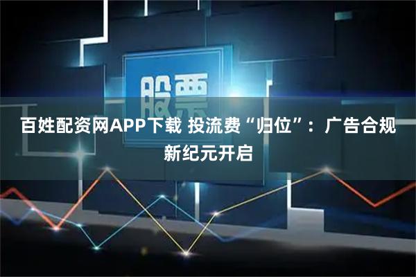 百姓配资网APP下载 投流费“归位”：广告合规新纪元开启