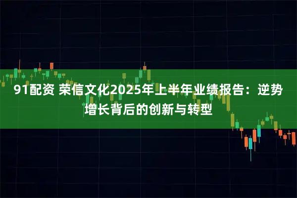 91配资 荣信文化2025年上半年业绩报告:逆势增长背后的创新与转型