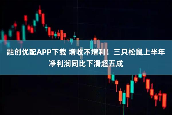 融创优配APP下载 增收不增利！三只松鼠上半年净利润同比下滑超五成