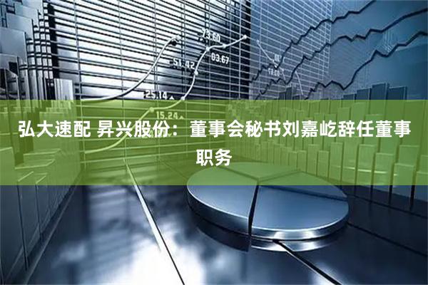 弘大速配 昇兴股份：董事会秘书刘嘉屹辞任董事职务