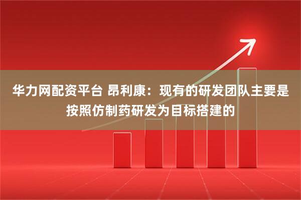 华力网配资平台 昂利康：现有的研发团队主要是按照仿制药研发为目标搭建的
