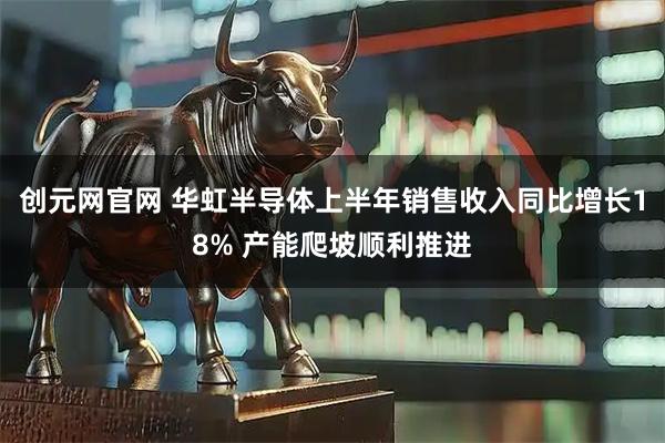 创元网官网 华虹半导体上半年销售收入同比增长18% 产能爬坡顺利推进