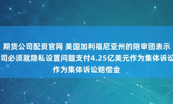 期货公司配资官网 美国加利福尼亚州的陪审团表示 谷歌公司必须就隐私设置问题支付4.25亿美元作为集体诉讼赔偿金