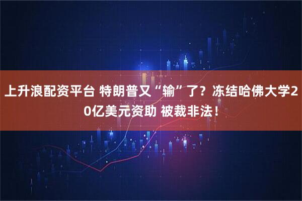 上升浪配资平台 特朗普又“输”了？冻结哈佛大学20亿美元资助 被裁非法！