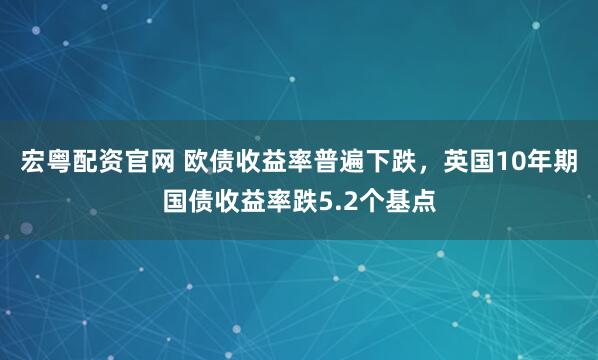 宏粤配资官网 欧债收益率普遍下跌，英国10年期国债收益率跌5.2个基点