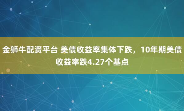 金狮牛配资平台 美债收益率集体下跌，10年期美债收益率跌4.27个基点