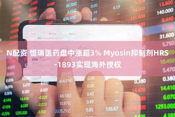 N配资 恒瑞医药盘中涨超3% Myosin抑制剂HRS-1893实现海外授权