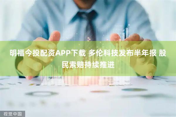 明福今投配资APP下载 多伦科技发布半年报 股民索赔持续推进