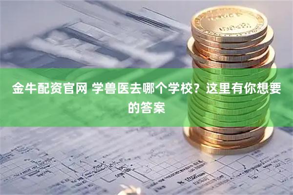 金牛配资官网 学兽医去哪个学校?这里有你想要的答案