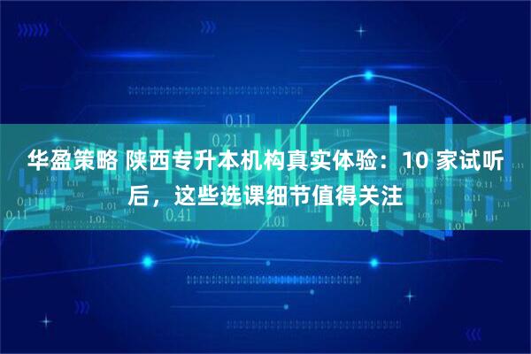 华盈策略 陕西专升本机构真实体验：10 家试听后，这些选课细节值得关注