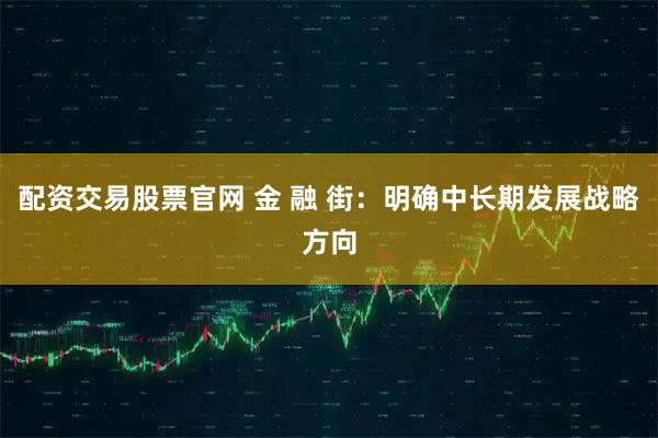 配资交易股票官网 金 融 街:明确中长期发展战略方向