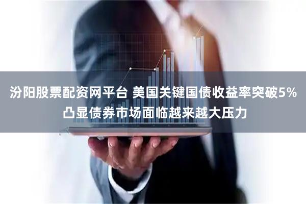 汾阳股票配资网平台 美国关键国债收益率突破5% 凸显债券市场面临越来越大压力