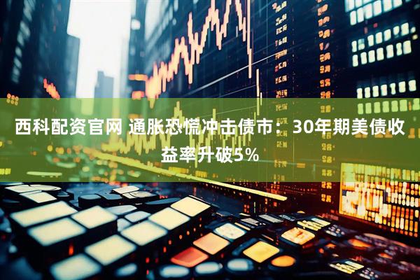 西科配资官网 通胀恐慌冲击债市：30年期美债收益率升破5%